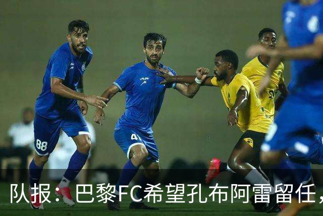 队报：巴黎FC希望孔布阿雷留任，但也在接触热内西奥作为预防措施